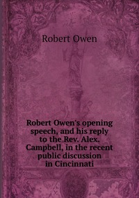 Robert Owen's opening speech, and his reply to the Rev. Alex. Campbell, in the recent public discussion in Cincinnati, Robert Owen обложка-превью