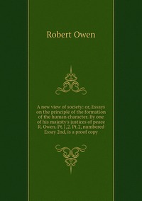 A new view of society: or, Essays on the principle of the formation of the human character. By one of his majesty's justices of peace R. Owen. Pt.1,2. Pt.2, numbered Essay 2nd, is a proof copy, Robert Owen обложка-превью