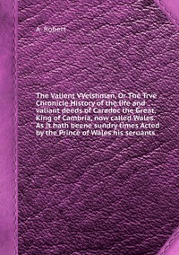 The Valient VVelshman, Or The Trve Chronicle History of the life and valiant deeds of Caradoc the Great, King of Cambria, now called Wales. As it hath beene sundry times Acted by the Prince of Wales his seruants, A. Robert обложка-превью