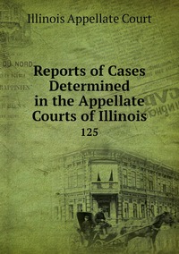 Reports of Cases Determined in the Appellate Courts of Illinois: 125, Illinois Appellate Court обложка-превью