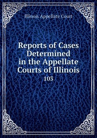 Reports of Cases Determined in the Appellate Courts of Illinois: 103, Illinois Appellate Court обложка-превью