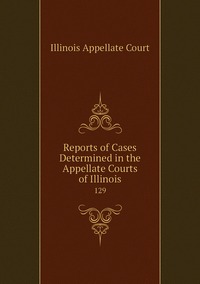 Reports of Cases Determined in the Appellate Courts of Illinois: 129, Illinois Appellate Court обложка-превью