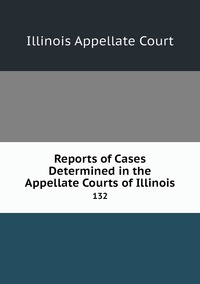 Reports of Cases Determined in the Appellate Courts of Illinois: 132, Illinois Appellate Court обложка-превью