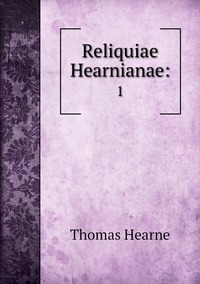 Reliquiae Hearnianae:: 1, Thomas Hearne обложка-превью
