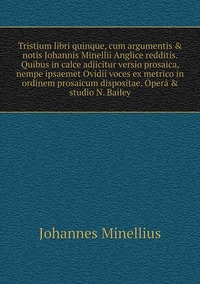 Tristium libri quinque, cum argumentis & notis Johannis Minellii Anglice redditis. Quibus in calce adjicitur versio prosaica, nempe ipsaemet Ovidii voces ex metrico in ordinem prosaicum dispositae. Operâ & studio N. Bailey, Johannes Minellius обложка-превью