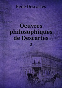 Oeuvres philosophiques de Descartes: 2, Rene Descartes обложка-превью