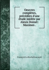 Oeuvres complètes, précédées d'une étude inédite par Alexis Doinet: Maximes ., Francois La Rochefoucauld обложка-превью