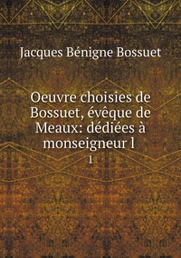 Oeuvre choisies de Bossuet, évêque de Meaux: dédiées à monseigneur l .: 1, Bossuet Jacques Benigne обложка-превью