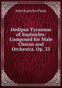 Oedipus Tyrannus of Sophocles: Composed for Male Chorus and Orchestra. Op. 35, John Knowles Paine обложка-превью