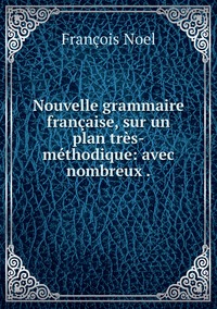 Nouvelle grammaire française, sur un plan très-méthodique: avec nombreux ., Francois Noel обложка-превью