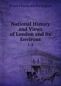 National History and Views of London and Its Environs: 1-2, Charles Frederick Partington обложка-превью