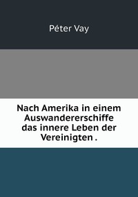 Nach Amerika in einem Auswandererschiffe das innere Leben der Vereinigten ., Peter Vay обложка-превью