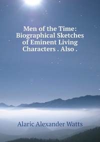 Men of the Time: Biographical Sketches of Eminent Living Characters . Also ., Alaric Alexander Watts обложка-превью
