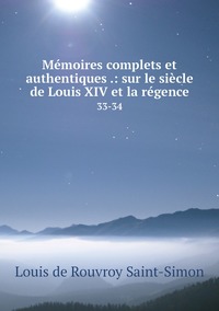 Mémoires complets et authentiques .: sur le siècle de Louis XIV et la régence: 33-34, Louis de Rouvroy Saint-Simon обложка-превью