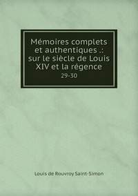 Mémoires complets et authentiques .: sur le siècle de Louis XIV et la régence: 29-30, Louis de Rouvroy Saint-Simon обложка-превью