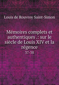 Mémoires complets et authentiques .: sur le siècle de Louis XIV et la régence: 37-38, Louis de Rouvroy Saint-Simon обложка-превью