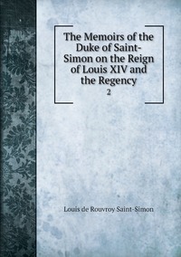 The Memoirs of the Duke of Saint-Simon on the Reign of Louis XIV and the Regency: 2, Louis de Rouvroy Saint-Simon обложка-превью
