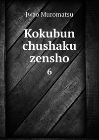 Kokubun chushaku zensho: 6, Iwao Muromatsu обложка-превью