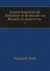Leçons françaises de littérature et de morale: ou Recueil, en prose et en .: 1, Francois Noel обложка-превью