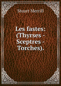 Les fastes: (Thyrses - Sceptres - Torches)., Stuart Merrill обложка-превью