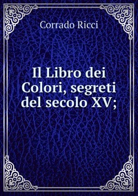 Il Libro dei Colori, segreti del secolo XV;, Corrado Ricci обложка-превью