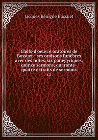 Chefs-d'oeuvre oratoires de Bossuet : ses oraisons funèbres avec des notes, six panégyriques, quinze sermons, quarante-quatre extraits de sermons: t.2, Bossuet Jacques Benigne обложка-превью
