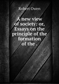 A new view of society: or, Essays on the principle of the formation of the ., Robert Owen обложка-превью