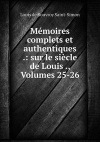Mémoires complets et authentiques .: sur le siècle de Louis ., Volumes 25-26, Louis de Rouvroy Saint-Simon обложка-превью