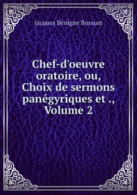 Chef-d'oeuvre oratoire, ou, Choix de sermons panégyriques et ., Volume 2, Bossuet Jacques Benigne обложка-превью