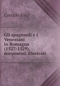 Gli spagnuoli e i Veneziani in Romagna (1527-1529), documenti illustrati, Corrado Ricci обложка-превью