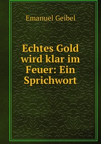 Echtes Gold wird klar im Feuer: Ein Sprichwort, Emanuel Geibel обложка-превью