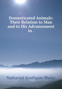 Domesticated Animals: Their Relation to Man and to His Advancement in ., Nathaniel Southgate Shaler обложка-превью