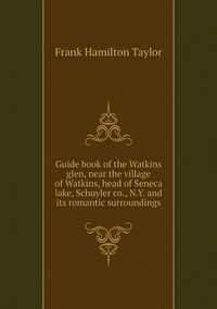 Guide book of the Watkins glen, near the village of Watkins, head of Seneca lake, Schuyler co., N.Y. and its romantic surroundings, Frank Hamilton Taylor обложка-превью