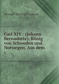 Carl XIV.: (johann Bernadotte), König von Schweden und Norwegen. Aus dem .: 1, Georges Touchard-Lafosse обложка-превью