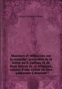 Maximes et réflexions sur la comédie; précédées de la lettre au P. Caffaro et de deux lettres de ce réligieux, suivies d'une épitre en vers addressée à Bossuet, Bossuet Jacques Benigne обложка-превью