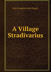 A Village Stradivarius, Wiggin Kate Douglas Smith обложка-превью