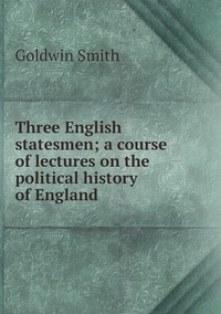 Three English statesmen; a course of lectures on the political history of England, Goldwin Smith обложка-превью