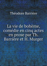 La vie de bohème, comédie en cinq actes en prose par Th. Barrière et H. Murger, Theodore Barriere обложка-превью