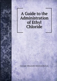A Guide to the Administration of Ethyl Chloride, George Alexander Heaton Barton обложка-превью