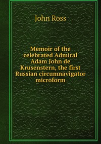 Memoir of the celebrated Admiral Adam John de Krusenstern, the first Russian circumnavigator microform, John Ross обложка-превью