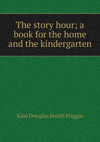 The story hour; a book for the home and the kindergarten, Wiggin Kate Douglas Smith обложка-превью