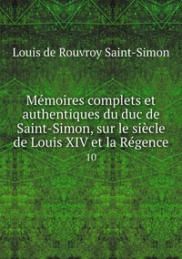 Mémoires complets et authentiques du duc de Saint-Simon, sur le siècle de Louis XIV et la Régence: 10, Louis de Rouvroy Saint-Simon обложка-превью