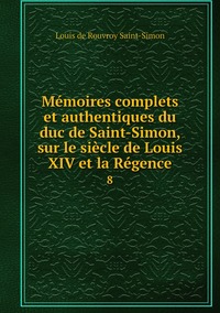 Mémoires complets et authentiques du duc de Saint-Simon, sur le siècle de Louis XIV et la Régence: 8, Louis de Rouvroy Saint-Simon обложка-превью