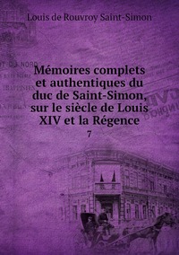 Mémoires complets et authentiques du duc de Saint-Simon, sur le siècle de Louis XIV et la Régence: 7, Louis de Rouvroy Saint-Simon обложка-превью