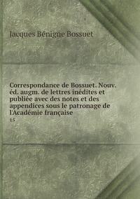 Correspondance de Bossuet. Nouv. éd. augm. de lettres inédites et publiée avec des notes et des appendices sous le patronage de l'Académie française: 15, Bossuet Jacques Benigne обложка-превью