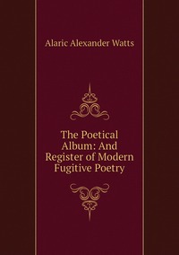 The Poetical Album: And Register of Modern Fugitive Poetry, Alaric Alexander Watts обложка-превью