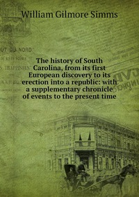 The history of South Carolina, from its first European discovery to its erection into a republic: with a supplementary chronicle of events to the present time, William Gilmore Simms обложка-превью