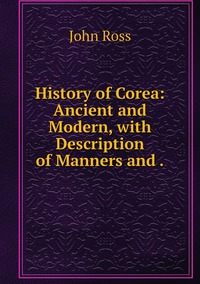 History of Corea: Ancient and Modern, with Description of Manners and ., John Ross обложка-превью