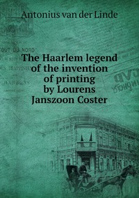 The Haarlem legend of the invention of printing by Lourens Janszoon Coster, Antonius Van Der Linde обложка-превью