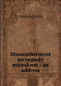 Dismemberment no remedy microform : an address, Goldwin Smith обложка-превью